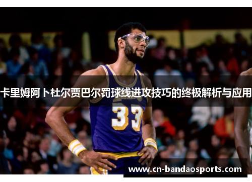 卡里姆阿卜杜尔贾巴尔罚球线进攻技巧的终极解析与应用