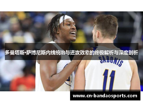 多曼塔斯·萨博尼斯内线统治与进攻效率的终极解析与深度剖析