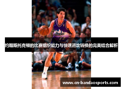 约翰斯托克顿的比赛组织能力与快速进攻转换的完美结合解析