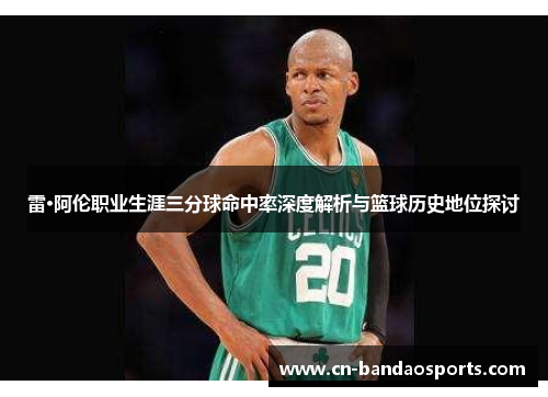 雷·阿伦职业生涯三分球命中率深度解析与篮球历史地位探讨