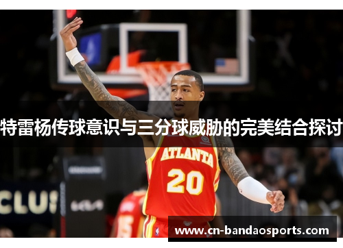 特雷杨传球意识与三分球威胁的完美结合探讨