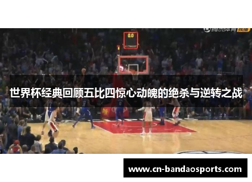 世界杯经典回顾五比四惊心动魄的绝杀与逆转之战