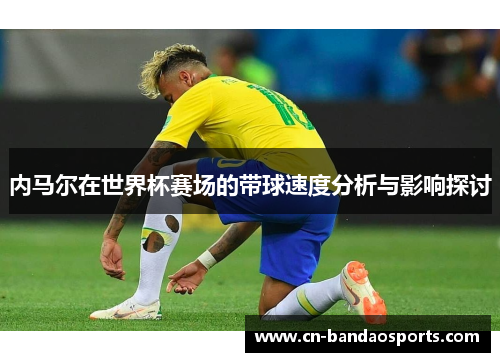 内马尔在世界杯赛场的带球速度分析与影响探讨
