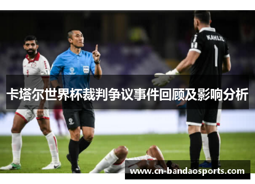 卡塔尔世界杯裁判争议事件回顾及影响分析