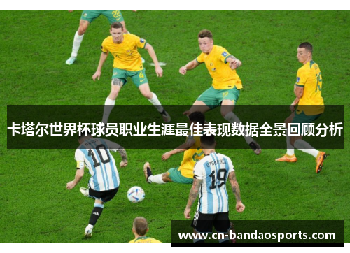 卡塔尔世界杯球员职业生涯最佳表现数据全景回顾分析