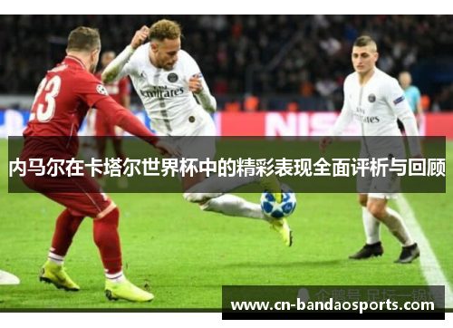 内马尔在卡塔尔世界杯中的精彩表现全面评析与回顾