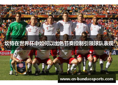 坎特在世界杯中如何以出色节奏控制引领球队表现