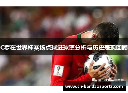 C罗在世界杯赛场点球进球率分析与历史表现回顾
