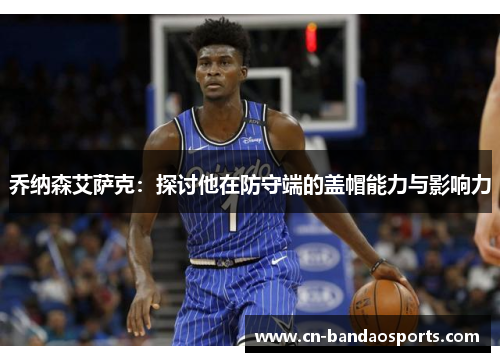 乔纳森艾萨克：探讨他在防守端的盖帽能力与影响力