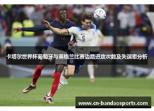 卡塔尔世界杯葡萄牙与英格兰比赛边路进攻次数及失误率分析