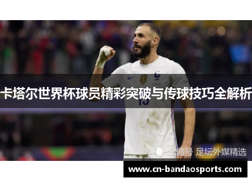 卡塔尔世界杯球员精彩突破与传球技巧全解析