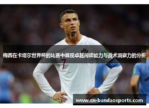 梅西在卡塔尔世界杯的比赛中展现卓越阅读能力与战术洞察力的分析