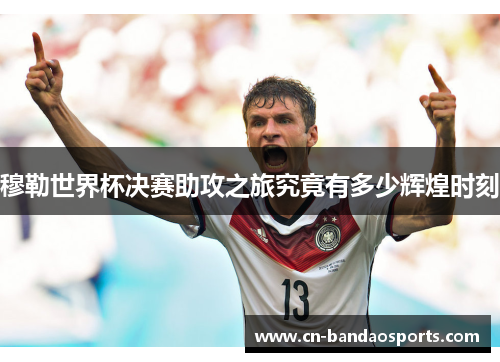穆勒世界杯决赛助攻之旅究竟有多少辉煌时刻