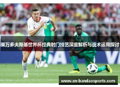 莱万多夫斯基世界杯经典射门技艺深度解析与战术运用探讨