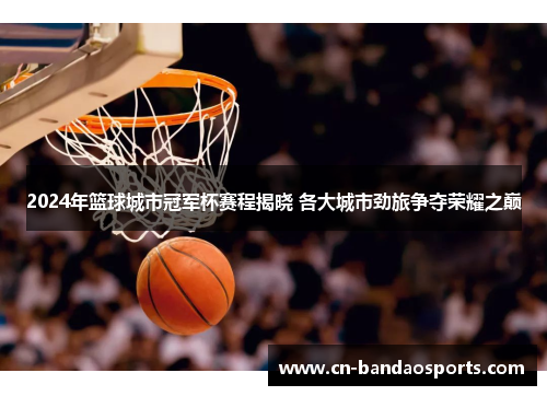 2024年篮球城市冠军杯赛程揭晓 各大城市劲旅争夺荣耀之巅