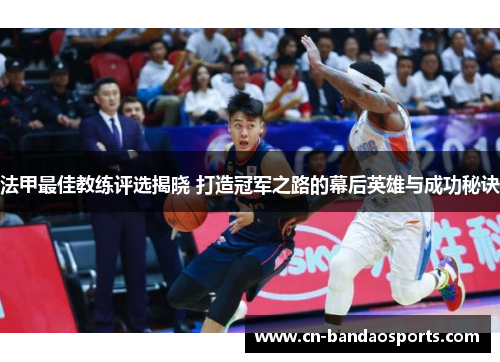 法甲最佳教练评选揭晓 打造冠军之路的幕后英雄与成功秘诀
