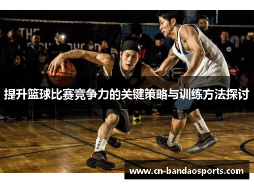 提升篮球比赛竞争力的关键策略与训练方法探讨