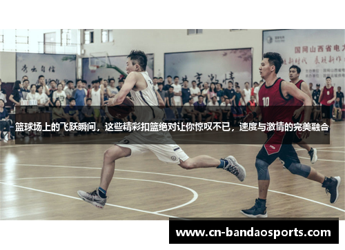 篮球场上的飞跃瞬间，这些精彩扣篮绝对让你惊叹不已，速度与激情的完美融合