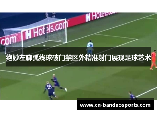 绝妙左脚弧线球破门禁区外精准射门展现足球艺术