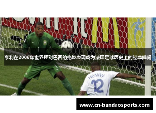 亨利在2006年世界杯对巴西的绝妙表现成为法国足球历史上的经典瞬间