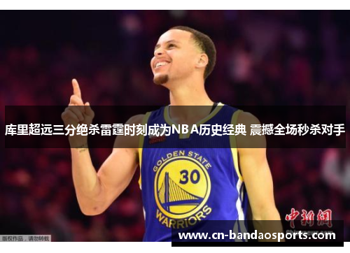 库里超远三分绝杀雷霆时刻成为NBA历史经典 震撼全场秒杀对手