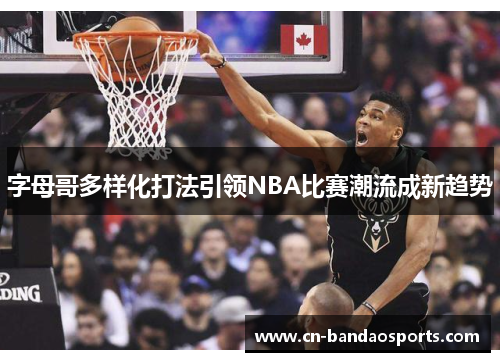 字母哥多样化打法引领NBA比赛潮流成新趋势