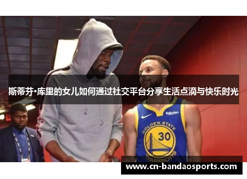 斯蒂芬·库里的女儿如何通过社交平台分享生活点滴与快乐时光
