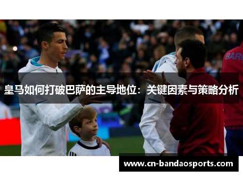 皇马如何打破巴萨的主导地位：关键因素与策略分析
