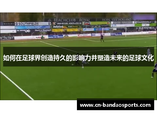 如何在足球界创造持久的影响力并塑造未来的足球文化