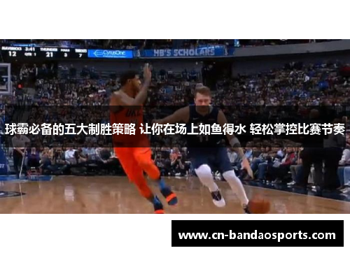 球霸必备的五大制胜策略 让你在场上如鱼得水 轻松掌控比赛节奏