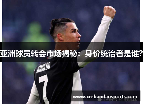 亚洲球员转会市场揭秘：身价统治者是谁？