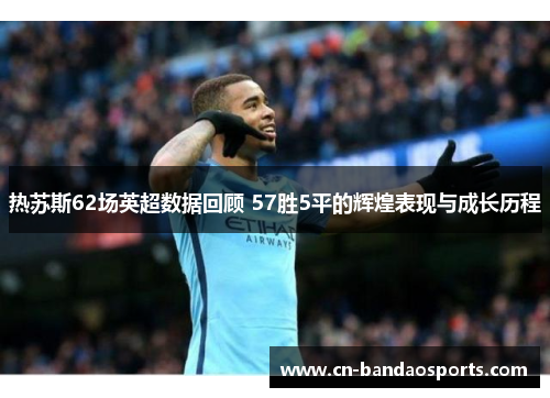 热苏斯62场英超数据回顾 57胜5平的辉煌表现与成长历程