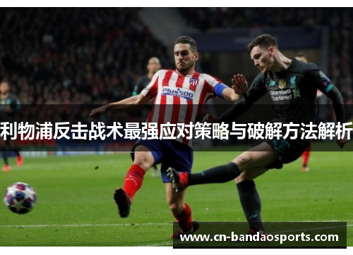 利物浦反击战术最强应对策略与破解方法解析