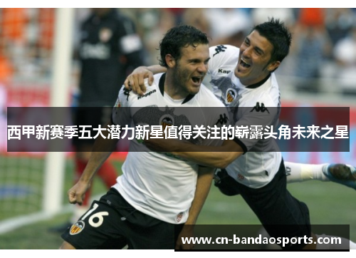 西甲新赛季五大潜力新星值得关注的崭露头角未来之星