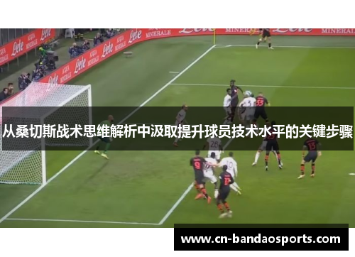 从桑切斯战术思维解析中汲取提升球员技术水平的关键步骤