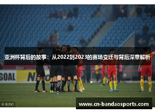 亚洲杯背后的故事:从2022到2023的赛场变迁与背后深意解析 亚洲杯背后的故事:从2022到2023的赛场变迁与背后深意解析