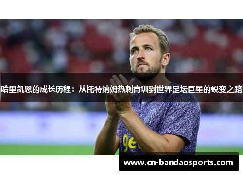 哈里凯恩的成长历程:从托特纳姆热刺青训到世界足坛巨星的蜕变之路 哈里凯恩的成长历程:从托特纳姆热刺青训到世界足坛巨星的蜕变之路