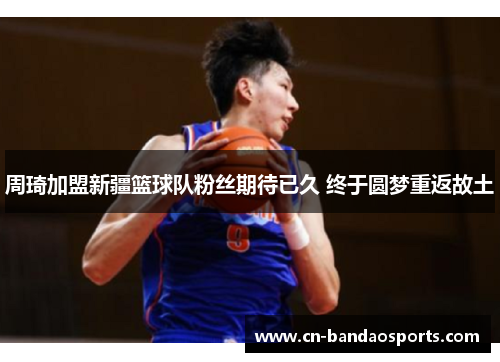 周琦加盟新疆篮球队粉丝期待已久 终于圆梦重返故土 周琦加盟新疆篮球队粉丝期待已久 终于圆梦重返故土