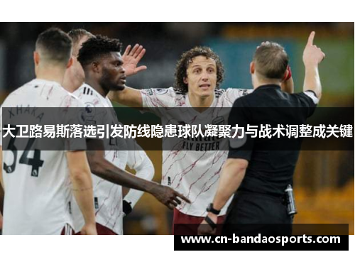 大卫路易斯落选引发防线隐患球队凝聚力与战术调整成关键 大卫路易斯落选引发防线隐患球队凝聚力与战术调整成关键