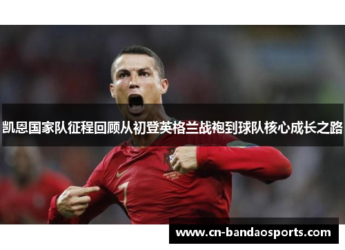凯恩国家队征程回顾从初登英格兰战袍到球队核心成长之路