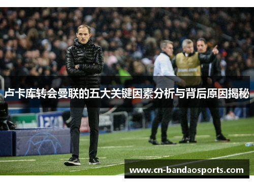 卢卡库转会曼联的五大关键因素分析与背后原因揭秘 卢卡库转会曼联的五大关键因素分析与背后原因揭秘