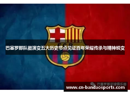 巴塞罗那队徽演变五大历史节点见证百年荣耀传承与精神蜕变