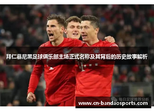 拜仁慕尼黑足球俱乐部主场正式名称及其背后的历史故事解析