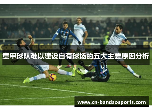 意甲球队难以建设自有球场的五大主要原因分析 意甲球队难以建设自有球场的五大主要原因分析
