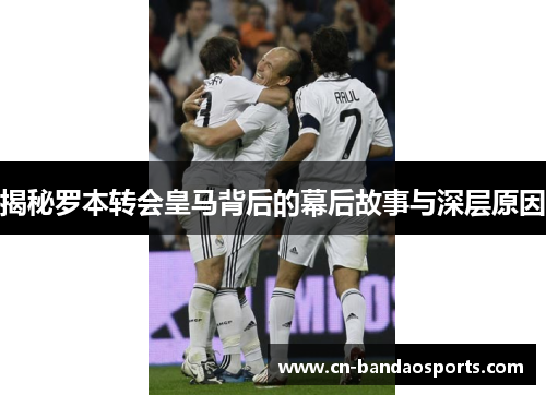 揭秘罗本转会皇马背后的幕后故事与深层原因