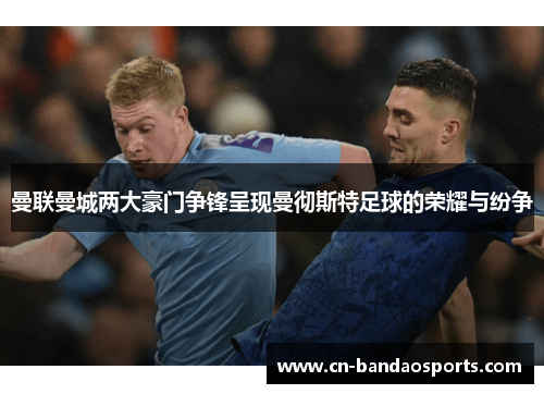 曼联曼城两大豪门争锋呈现曼彻斯特足球的荣耀与纷争