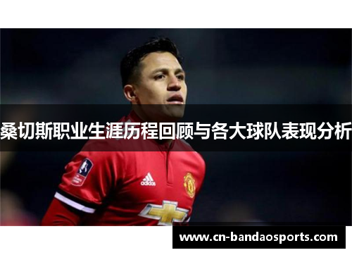 桑切斯职业生涯历程回顾与各大球队表现分析