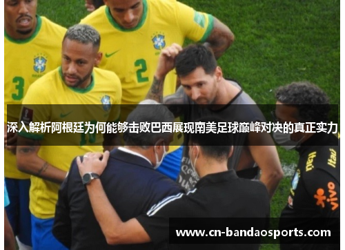 深入解析阿根廷为何能够击败巴西展现南美足球巅峰对决的真正实力 深入解析阿根廷为何能够击败巴西展现南美足球巅峰对决的真正实力